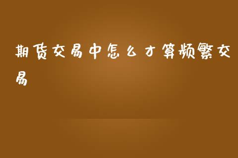 期货交易中怎么才算频繁交易_https://www.apanben.com_期货学院_第1张
