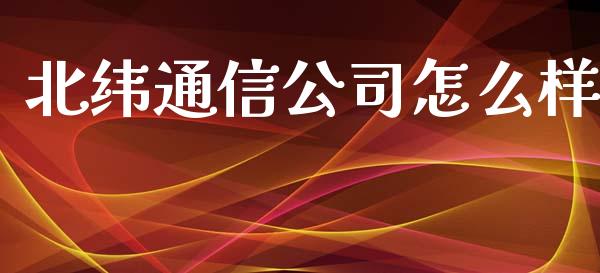 北纬通信公司怎么样_https://www.apanben.com_股票怎么玩_第1张