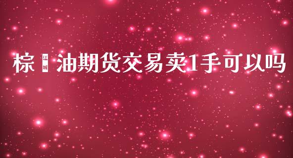 棕榈油期货交易卖1手可以吗_https://www.apanben.com_国际财经_第1张