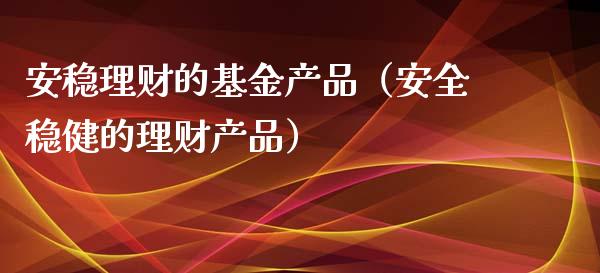 安稳理财的基金产品（安全稳健的理财产品）_https://www.apanben.com_财经资讯_第1张