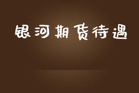 银河期货待遇_https://www.apanben.com_财经资讯_第1张