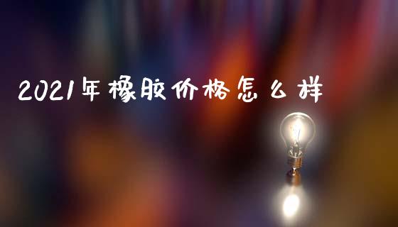 2021年橡胶价格怎么样_https://www.apanben.com_股市指导_第1张