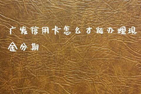 广发信用卡怎么才能办理现金分期_https://www.apanben.com_国际财经_第1张