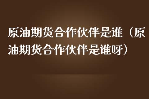 原油期货合作伙伴是谁（原油期货合作伙伴是谁呀）_https://www.apanben.com_期货学院_第1张
