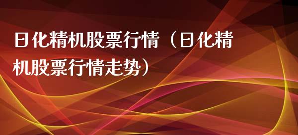 日化精机股票行情（日化精机股票行情走势）_https://www.apanben.com_股票怎么玩_第1张
