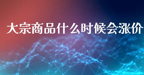 大宗商品什么时候会涨价_https://www.apanben.com_股市分析_第1张