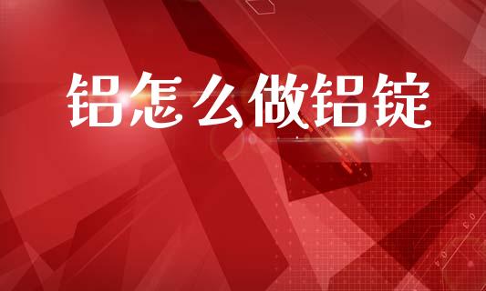 铝怎么做铝锭_https://www.apanben.com_股市分析_第1张