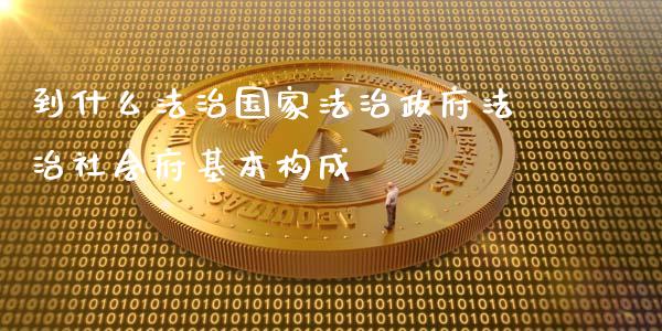 到什么法治国家法治政府法治社会府基本构成_https://www.apanben.com_国际期货_第1张