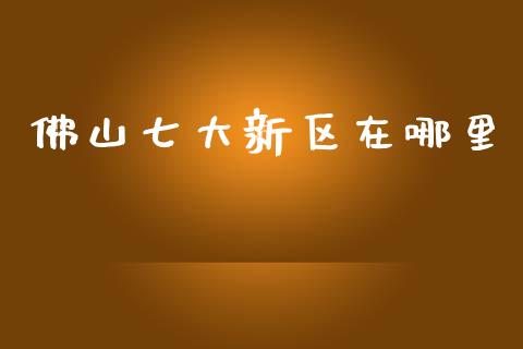 佛山七大新区在哪里_https://www.apanben.com_财经资讯_第1张