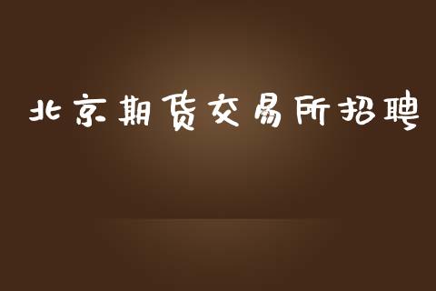 北京期货交易所招聘_https://www.apanben.com_在线喊单_第1张