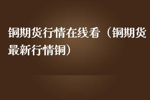 铜期货行情在线看（铜期货最新行情铜）_https://www.apanben.com_在线喊单_第1张