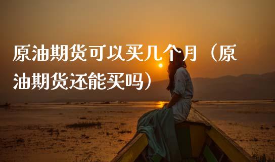 原油期货可以买几个月（原油期货还能买吗）_https://www.apanben.com_国际期货_第1张