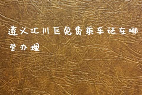 遵义汇川区免费乘车证在哪里办理_https://www.apanben.com_在线喊单_第1张