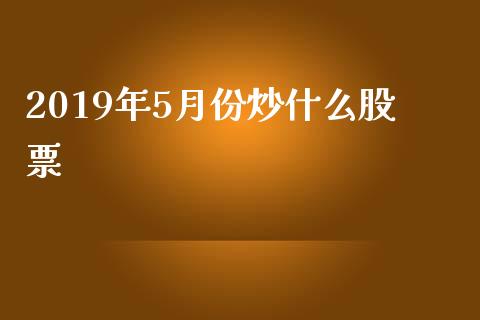 2019年5月份炒什么股票_https://www.apanben.com_国际期货_第1张