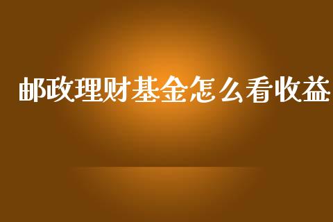 邮政理财基金怎么看收益_https://www.apanben.com_财经资讯_第1张