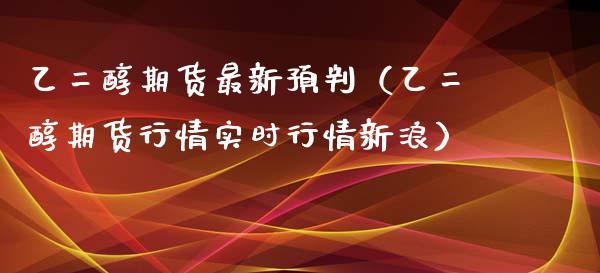 乙二醇期货最新预判（乙二醇期货行情实时行情新浪）_https://www.apanben.com_国际期货_第1张