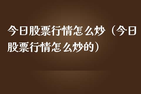 今日股票行情怎么炒（今日股票行情怎么炒的）_https://www.apanben.com_股市分析_第1张