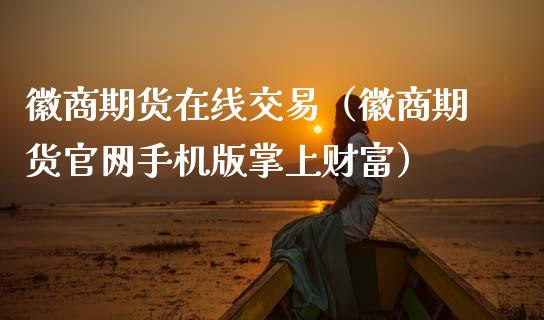 徽商期货在线交易（徽商期货官网手机版掌上财富）_https://www.apanben.com_在线喊单_第1张