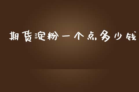 期货淀粉一个点多少钱_https://www.apanben.com_国际期货_第1张