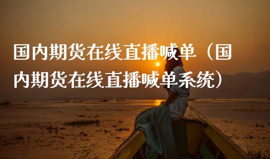 国内期货在线直播喊单（国内期货在线直播喊单系统）_https://www.apanben.com_在线喊单_第1张