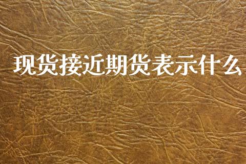 现货接近期货表示什么_https://www.apanben.com_期货学院_第1张
