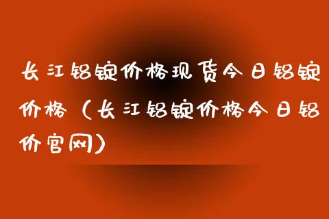 长江铝锭价格现货今日铝锭价格（长江铝锭价格今日铝价官网）_https://www.apanben.com_期货学院_第1张