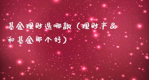 基金理财选哪款（理财产品和基金那个好）_https://www.apanben.com_财经资讯_第1张