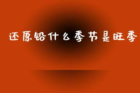 还原铅什么季节是旺季_https://www.apanben.com_股市分析_第1张