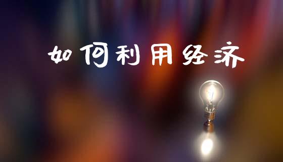 如何利用经济_https://www.apanben.com_国际财经_第1张