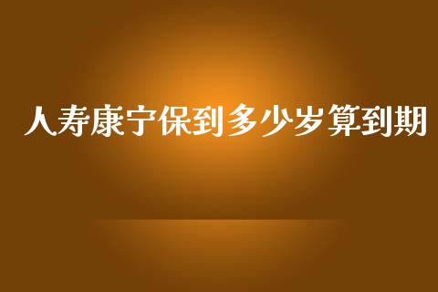 人寿康宁保到多少岁算到期_https://www.apanben.com_国际期货_第1张