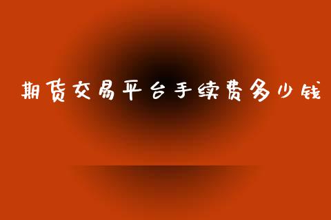 期货交易平台手续费多少钱_https://www.apanben.com_国际期货_第1张