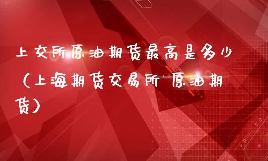 上交所原油期货最高是多少（上海期货交易所 原油期货）_https://www.apanben.com_期货学院_第1张