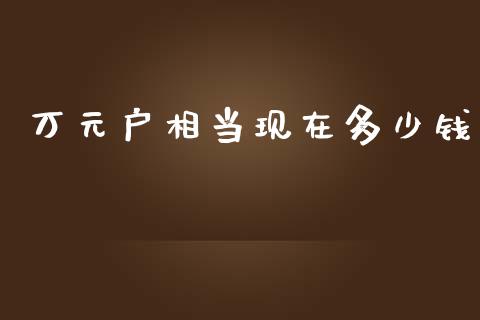 万元户相当现在多少钱_https://www.apanben.com_在线喊单_第1张
