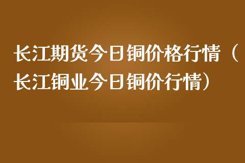 长江期货今日铜价格行情（长江铜业今日铜价行情）_https://www.apanben.com_期货学院_第1张