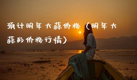 预计明年大蒜价格（明年大蒜的价格行情）_https://www.apanben.com_期货学院_第1张