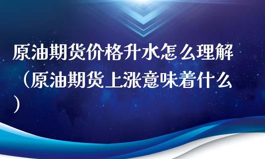 原油期货价格升水怎么理解（原油期货上涨意味着什么）_https://www.apanben.com_期货学院_第1张