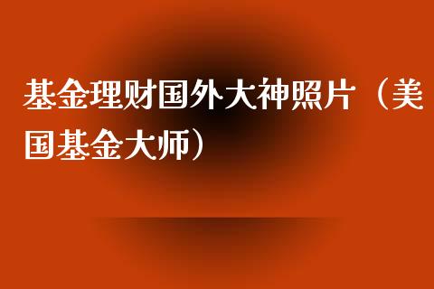 基金理财国外大神照片（美国基金大师）_https://www.apanben.com_国际财经_第1张