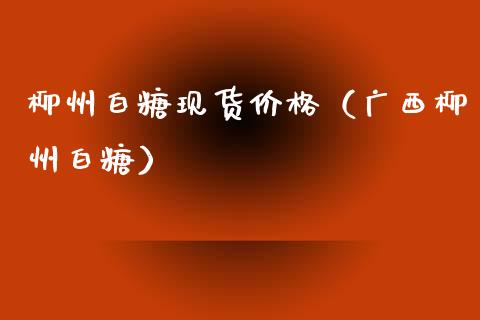 柳州白糖现货价格（广西柳州白糖）_https://www.apanben.com_国际期货_第1张