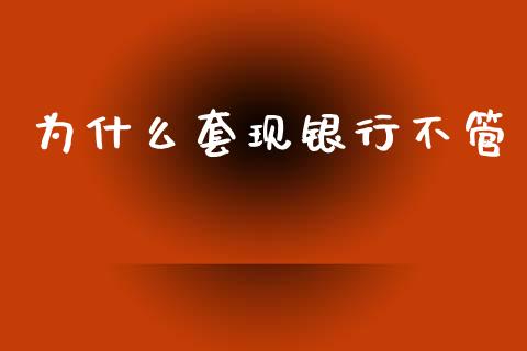 为什么套现银行不管_https://www.apanben.com_国际期货_第1张