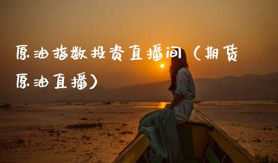 原油指数投资直播间（期货原油直播）_https://www.apanben.com_在线喊单_第1张