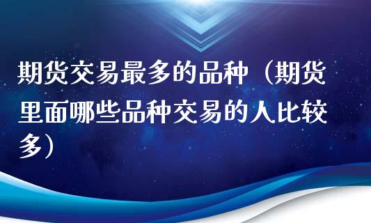 期货交易最多的品种（期货里面哪些品种交易的人比较多）_https://www.apanben.com_国际期货_第1张
