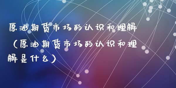 原油期货市场的认识和理解（原油期货市场的认识和理解是什么）_https://www.apanben.com_期货学院_第1张