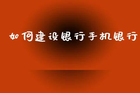如何建设银行手机银行_https://www.apanben.com_国际财经_第1张