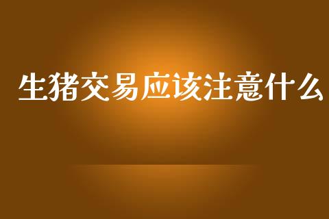 生猪交易应该注意什么_https://www.apanben.com_股市分析_第1张