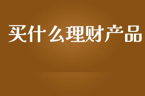 买什么理财产品_https://www.apanben.com_国际期货_第1张