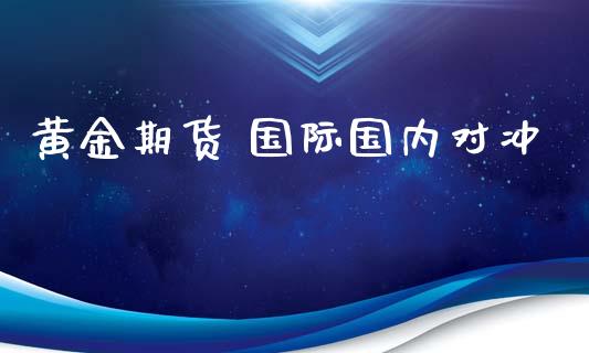 黄金期货 国际国内对冲_https://www.apanben.com_国际期货_第1张
