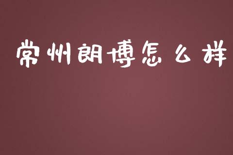 常州朗博怎么样_https://www.apanben.com_期货学院_第1张