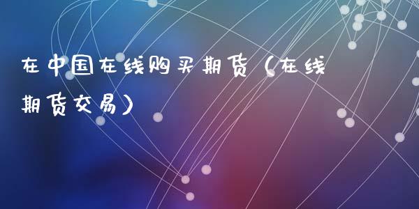 在中国在线购买期货（在线期货交易）_https://www.apanben.com_在线喊单_第1张