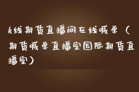 k线期货直播间在线喊单（期货喊单直播室国际期货直播室）_https://www.apanben.com_在线喊单_第1张
