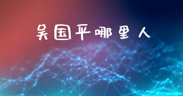 吴国平哪里人_https://www.apanben.com_股票怎么玩_第1张
